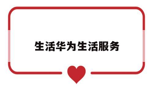 生活华为生活服务(华为生活服务app有用吗)