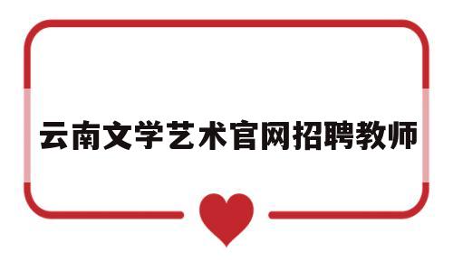 云南文学艺术官网招聘教师(云南文学艺术官网招聘教师公告)