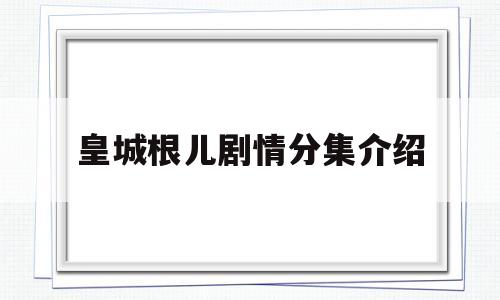 皇城根儿剧情分集介绍(皇城根儿 电视剧剧情介绍)
