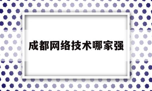 成都网络技术哪家强(成都有什么网络科技有限公司)