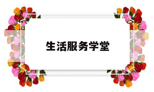 生活服务学堂(生活服务学堂是干嘛的)