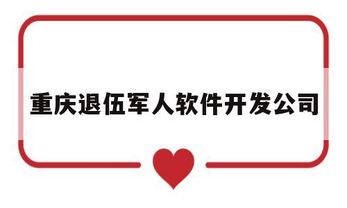 重庆退伍军人软件开发公司(重庆退伍军人软件开发公司招聘)