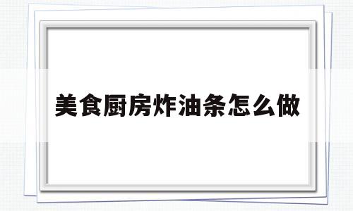 美食厨房炸油条怎么做(下厨房炸油条的做法和配方)