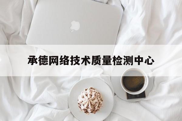 承德网络技术质量检测中心(承德网络技术质量检测中心电话)