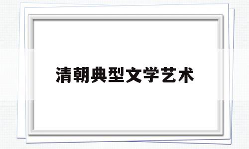 清朝典型文学艺术(清朝前期的文学艺术总结)
