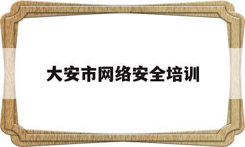 大安市网络安全培训(大安市网络安全培训中心)