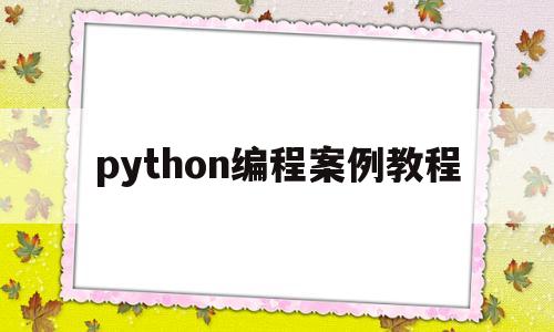 python编程案例教程(Python编程案例教程课后答案)