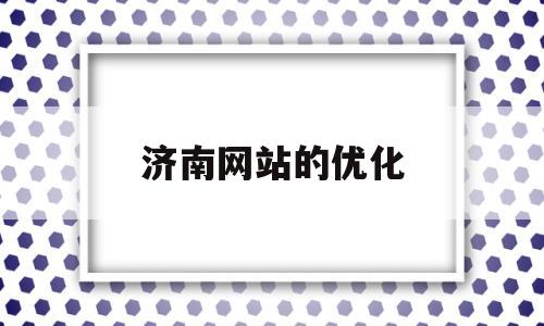 济南网站的优化(济南网站优化技术厂家)