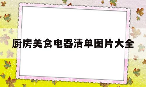 厨房美食电器清单图片大全(厨房美食电器清单图片大全集)