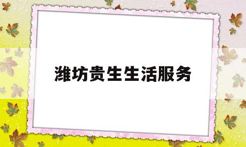 潍坊贵生生活服务(潍坊贵生生活服务怎么样)