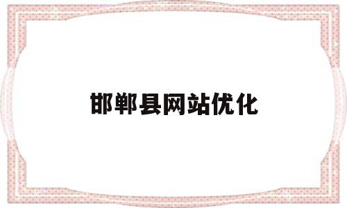 邯郸县网站优化(邯郸网络推广公司邯郸网络营销公司)