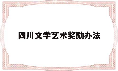 四川文学艺术奖励办法(四川省文学艺术界联合会招聘)