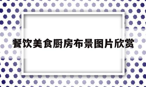 餐饮美食厨房布景图片欣赏(餐饮美食厨房布景图片欣赏高清)