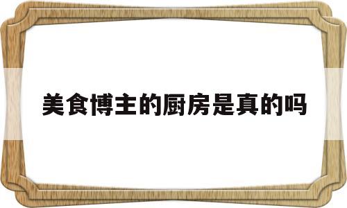 美食博主的厨房是真的吗(美食博主的厨房布置东西列表)