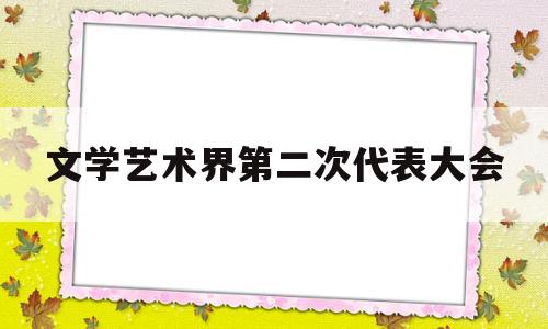 文学艺术界第二次代表大会(中国全国文学艺术工作者代表大会简称)