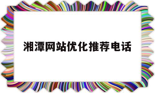 湘潭网站优化推荐电话(湘潭有实力sem优化公司)