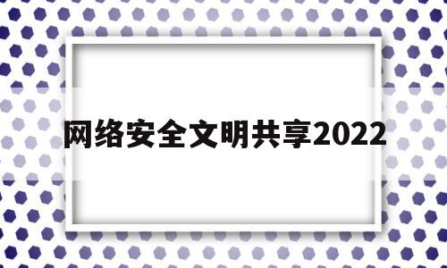 网络安全文明共享2022(网络安全共享网络文明的手抄报)