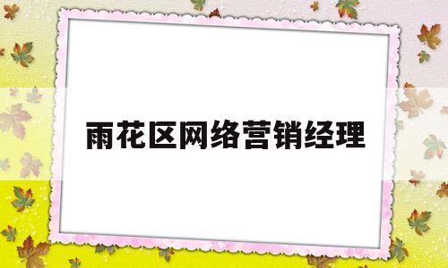 雨花区网络营销经理(网络营销经理岗位职责和任职要求)