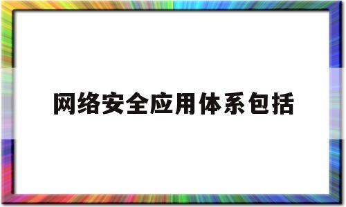 网络安全应用体系包括(网络安全应用体系包括哪些内容)