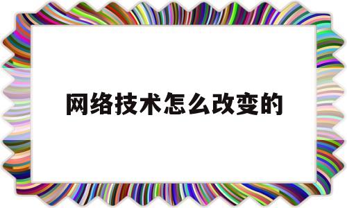 网络技术怎么改变的(网络技术的发展趋势怎样)