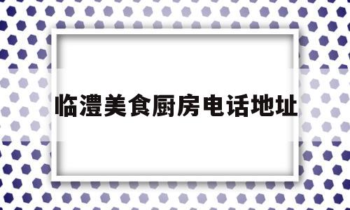 临澧美食厨房电话地址(临澧美食厨房电话地址查询)