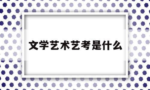 文学艺术艺考是什么(文学艺术类包括什么专业)