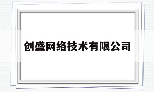 创盛网络技术有限公司(创盛网络技术有限公司招聘)