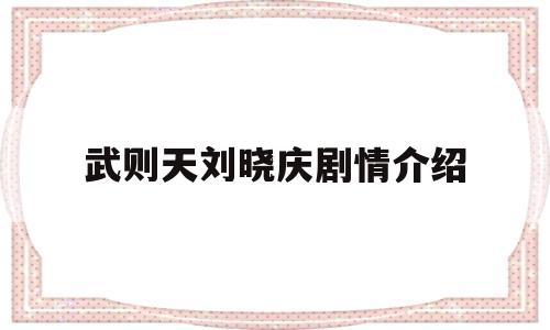 武则天刘晓庆剧情介绍(武则天刘晓庆版电视剧演员)