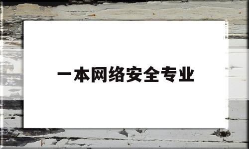 一本网络安全专业(网络安全专业本科课程)