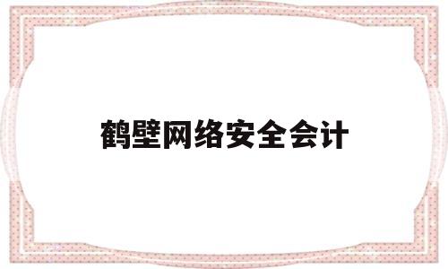 鹤壁网络安全会计(鹤壁网络安全会计师招聘)