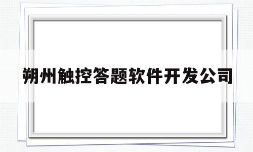 朔州触控答题软件开发公司(朔州触控答题软件开发公司怎么样)