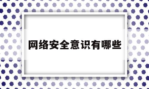 网络安全意识有哪些(网络安全意识有哪些方面)