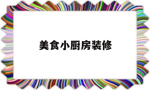 美食小厨房装修(美食小厨房教程大全)