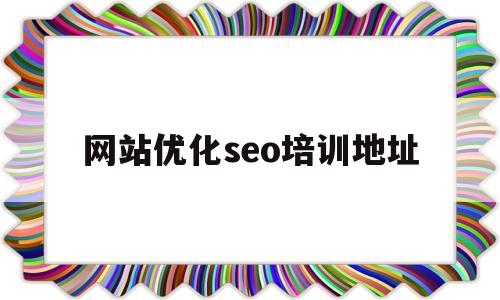 网站优化seo培训地址(seo网站优化培训怎么做)