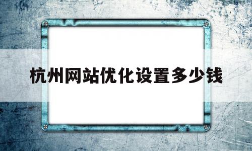 杭州网站优化设置多少钱(杭州网站优化设置多少钱一个)