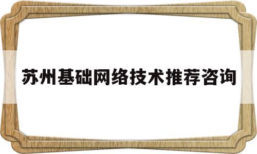苏州基础网络技术推荐咨询(贝德玛卸妆水瓶盖坏了怎么办)