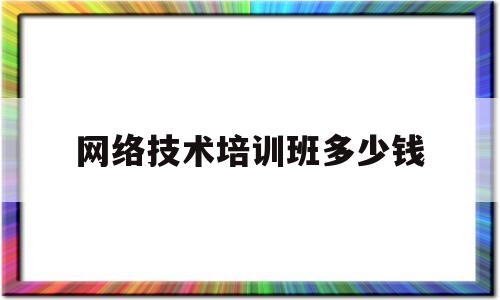 网络技术培训班多少钱(网络技术培训班多少钱一个小时)