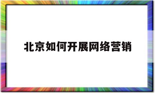 北京如何开展网络营销(北京网络营销岗位需求数量)