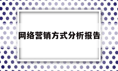 网络营销方式分析报告(网络营销方式分析报告模板)