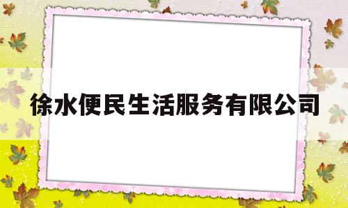 徐水便民生活服务有限公司(徐水便民生活服务有限公司地址)