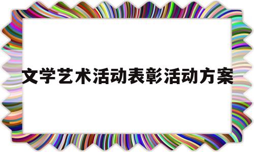 文学艺术活动表彰活动方案(文学艺术活动表彰活动方案怎么写)