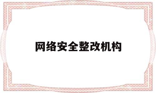 网络安全整改机构(网络安全整改方案模板)