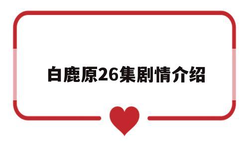 白鹿原26集剧情介绍(白鹿原26集剧情介绍大结局)