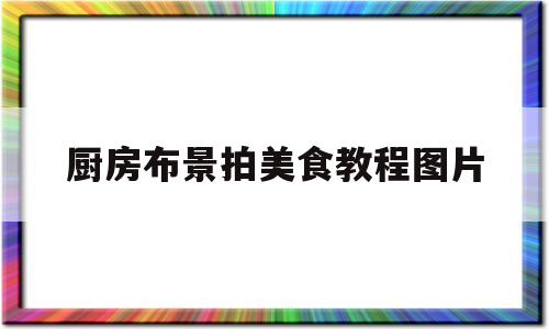 厨房布景拍美食教程图片(厨房布景拍美食教程图片大全)