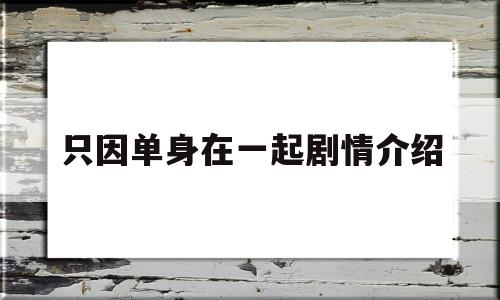 只因单身在一起剧情介绍(只因单身在一起电视剧在线观看策驰影院)