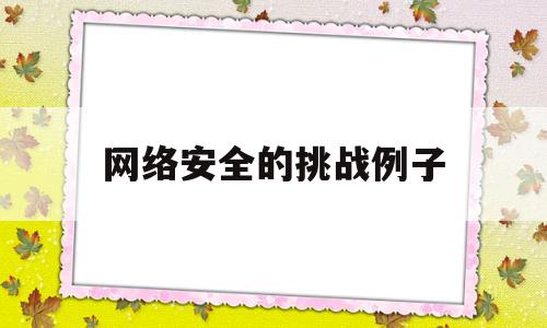 网络安全的挑战例子(网络安全方面的相关案例)