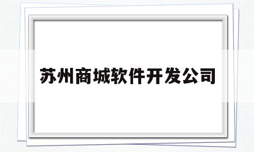 苏州商城软件开发公司(苏州有哪些软件开发公司)