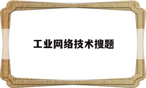 工业网络技术搜题(工业网络原理及应用)