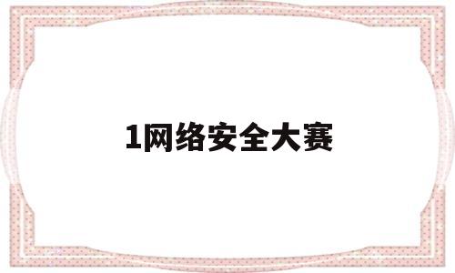 1网络安全大赛(网络安全大赛真的有吗)
