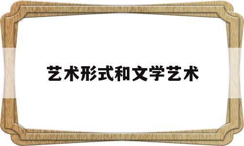 艺术形式和文学艺术(艺术形式和文学艺术的区别)